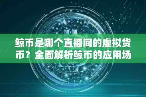 鲸币是哪个直播间的虚拟货币？全面解析鲸币的应用场景与特点