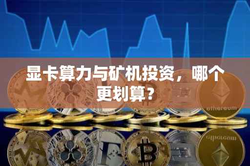 显卡算力与矿机投资，哪个更划算？