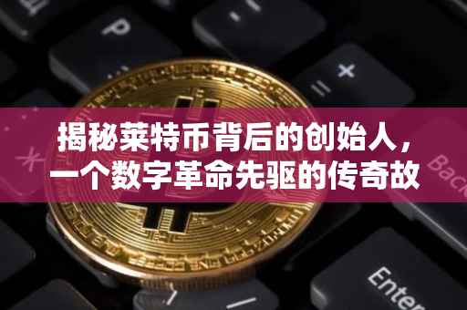 揭秘莱特币背后的创始人，一个数字革命先驱的传奇故事