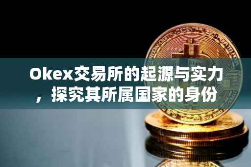 Okex交易所的起源与实力，探究其所属国家的身份