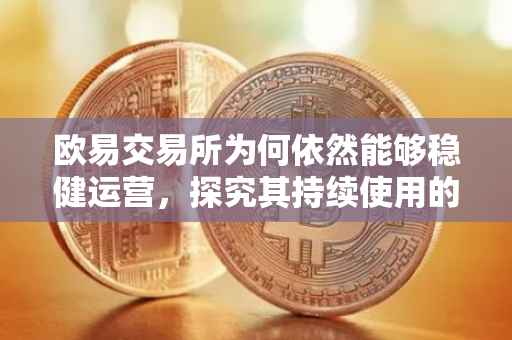 欧易交易所为何依然能够稳健运营，探究其持续使用的原因