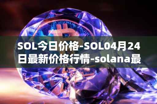 SOL今日价格-SOL04月24日最新价格行情-solana最新走势消息