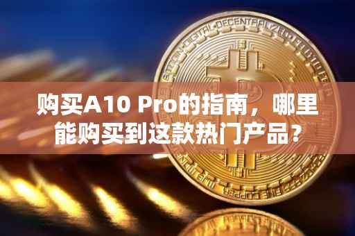购买A10 Pro的指南，哪里能购买到这款热门产品？