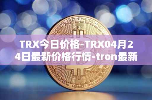 TRX今日价格-TRX04月24日最新价格行情-tron最新走势消息