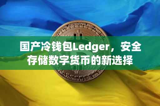 国产冷钱包Ledger，安全存储数字货币的新选择
