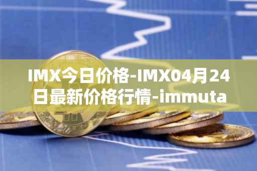 IMX今日价格-IMX04月24日最新价格行情-immutablex最新走势消息