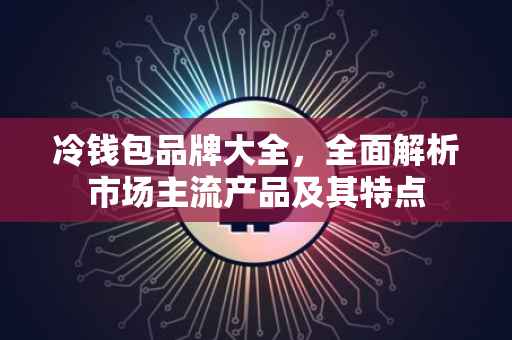 冷钱包品牌大全，全面解析市场主流产品及其特点