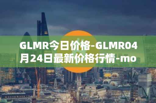 GLMR今日价格-GLMR04月24日最新价格行情-moonbeam最新走势消息