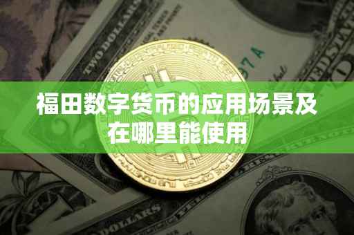 福田数字货币的应用场景及在哪里能使用