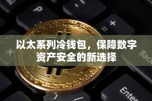 以太系列冷钱包，保障数字资产安全的新选择