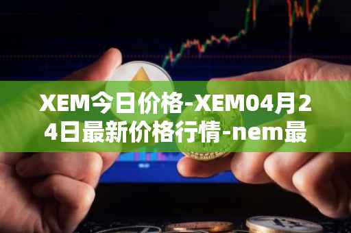 XEM今日价格-XEM04月24日最新价格行情-nem最新走势消息