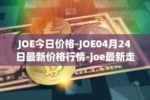 JOE今日价格-JOE04月24日最新价格行情-joe最新走势消息