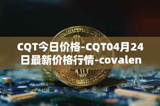 CQT今日价格-CQT04月24日最新价格行情-covalent最新走势消息