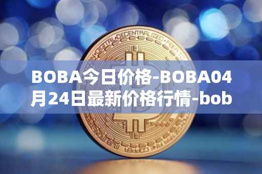 BOBA今日价格-BOBA04月24日最新价格行情-boba-network最新走势消息