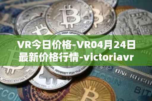 VR今日价格-VR04月24日最新价格行情-victoriavrtokens最新走势消息