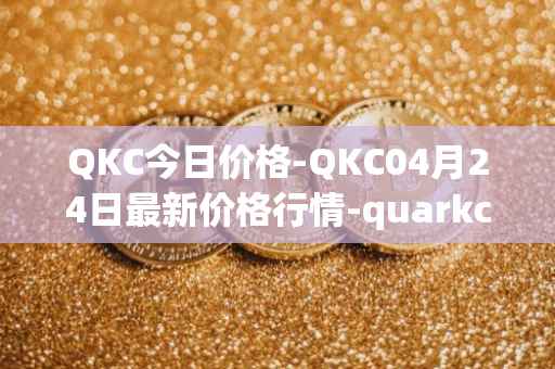 QKC今日价格-QKC04月24日最新价格行情-quarkchain最新走势消息
