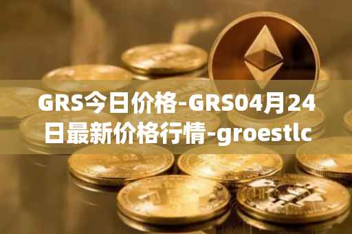 GRS今日价格-GRS04月24日最新价格行情-groestlcoin最新走势消息