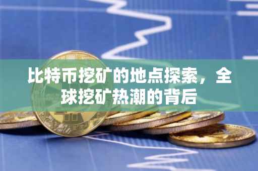 比特币挖矿的地点探索，全球挖矿热潮的背后
