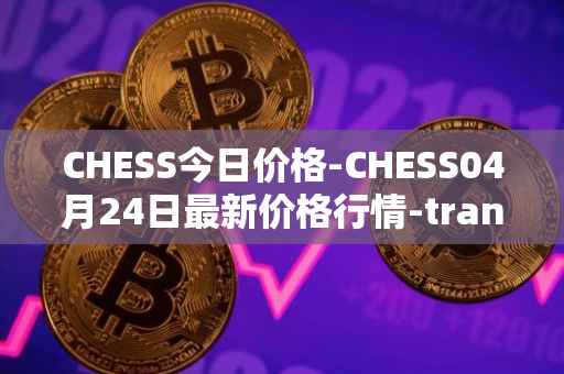 CHESS今日价格-CHESS04月24日最新价格行情-tranchess最新走势消息