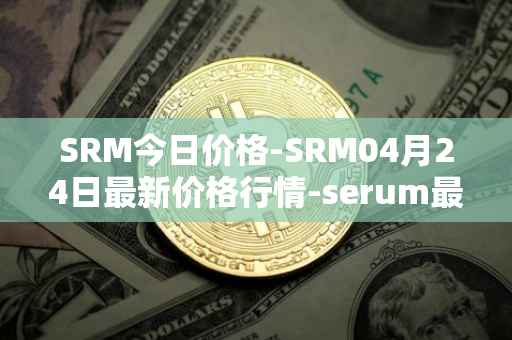 SRM今日价格-SRM04月24日最新价格行情-serum最新走势消息