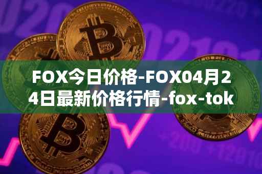 FOX今日价格-FOX04月24日最新价格行情-fox-token最新走势消息