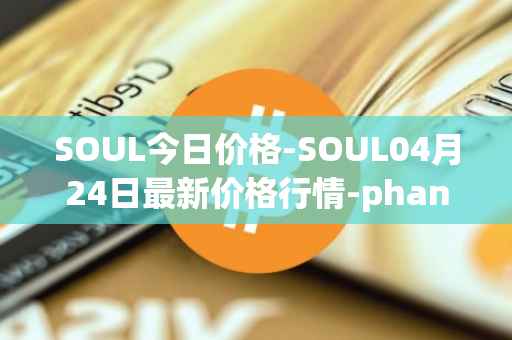 SOUL今日价格-SOUL04月24日最新价格行情-phantasma最新走势消息