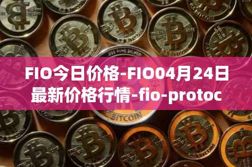 FIO今日价格-FIO04月24日最新价格行情-fio-protocol最新走势消息