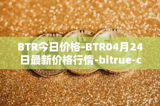 BTR今日价格-BTR04月24日最新价格行情-bitrue-coin最新走势消息
