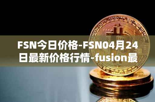 FSN今日价格-FSN04月24日最新价格行情-fusion最新走势消息