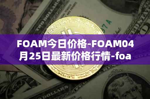 FOAM今日价格-FOAM04月25日最新价格行情-foam最新走势消息