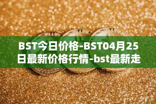 BST今日价格-BST04月25日最新价格行情-bst最新走势消息