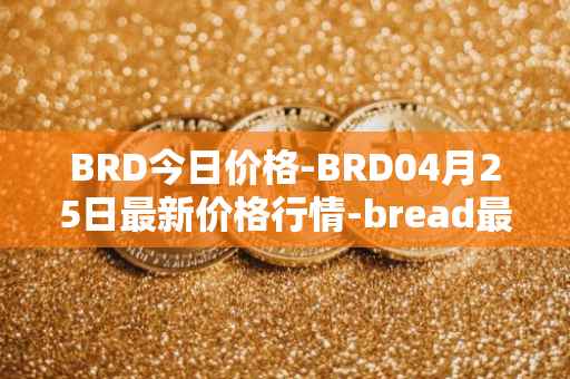 BRD今日价格-BRD04月25日最新价格行情-bread最新走势消息
