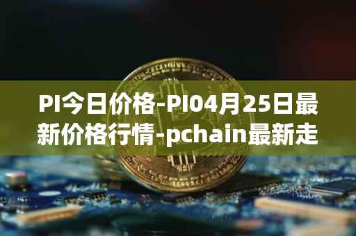 PI今日价格-PI04月25日最新价格行情-pchain最新走势消息