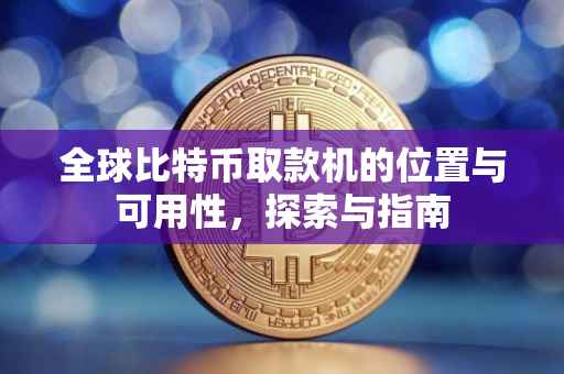 全球比特币取款机的位置与可用性，探索与指南