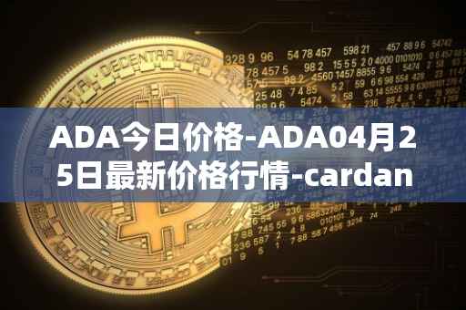 ADA今日价格-ADA04月25日最新价格行情-cardano最新走势消息