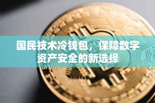 国民技术冷钱包，保障数字资产安全的新选择