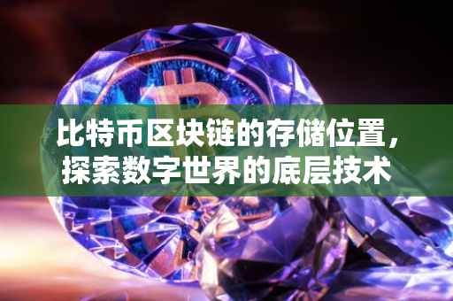 比特币区块链的存储位置，探索数字世界的底层技术