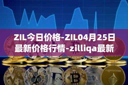 ZIL今日价格-ZIL04月25日最新价格行情-zilliqa最新走势消息