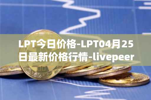 LPT今日价格-LPT04月25日最新价格行情-livepeer最新走势消息