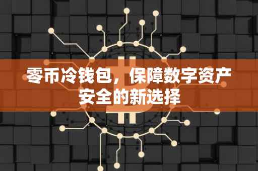 零币冷钱包，保障数字资产安全的新选择
