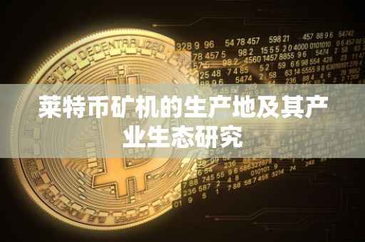 莱特币矿机的生产地及其产业生态研究