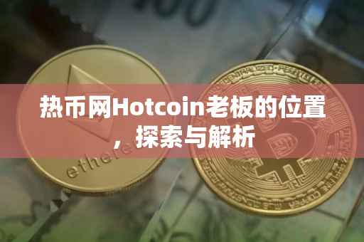 热币网Hotcoin老板的位置，探索与解析