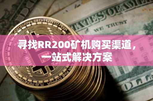 寻找RR200矿机购买渠道，一站式解决方案