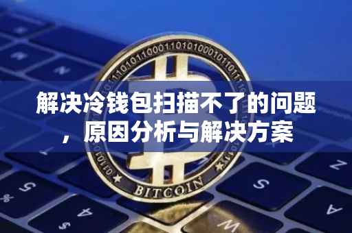 解决冷钱包扫描不了的问题，原因分析与解决方案