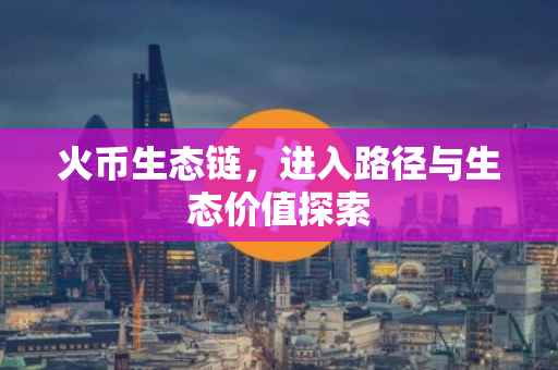 火币生态链，进入路径与生态价值探索