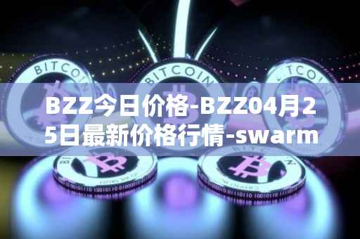 BZZ今日价格-BZZ04月25日最新价格行情-swarm最新走势消息