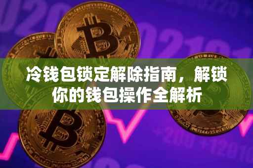 冷钱包锁定解除指南，解锁你的钱包操作全解析