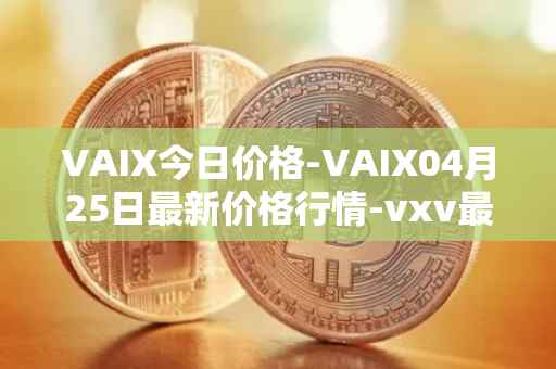 VAIX今日价格-VAIX04月25日最新价格行情-vxv最新走势消息