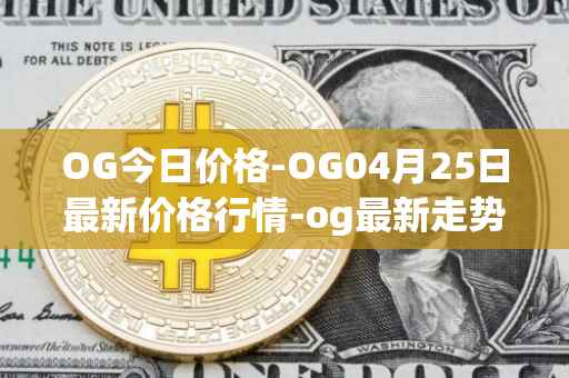 OG今日价格-OG04月25日最新价格行情-og最新走势消息