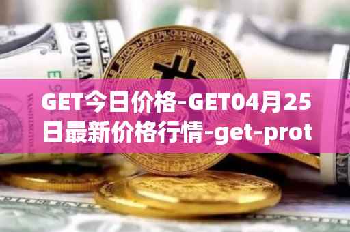 GET今日价格-GET04月25日最新价格行情-get-protocol最新走势消息